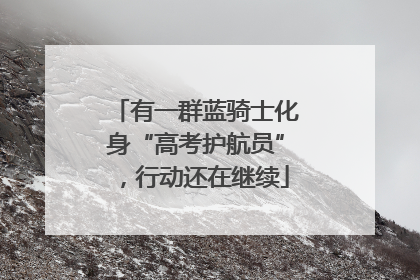 有一群蓝骑士化身“高考护航员”，行动还在继续