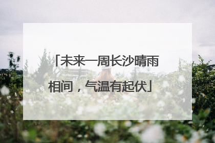 未来一周长沙晴雨相间，气温有起伏