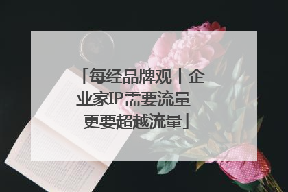 每经品牌观丨企业家IP需要流量 更要超越流量
