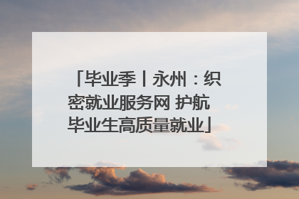 毕业季丨永州：织密就业服务网 护航毕业生高质量就业