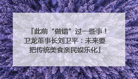 此前“做错”过一些事！卫龙董事长刘卫平：未来要把传统美食亲民娱乐化