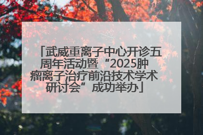 武威重离子中心开诊五周年活动暨“2025肿瘤离子治疗前沿技术学术研讨会”成功举办