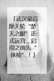 武汉最高摩天轮“楚天之眼”正式运营，启用之前先“体检”！
