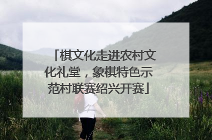 棋文化走进农村文化礼堂，象棋特色示范村联赛绍兴开赛