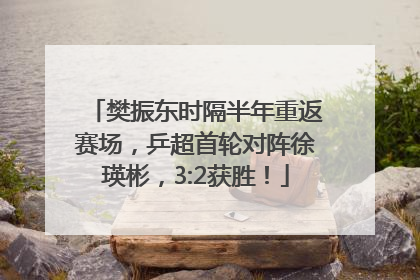 樊振东时隔半年重返赛场，乒超首轮对阵徐瑛彬，3:2获胜！