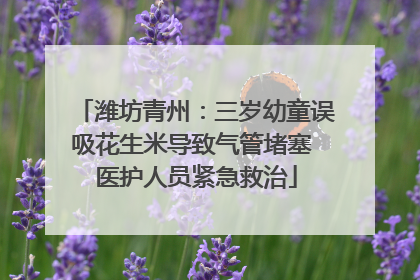潍坊青州：三岁幼童误吸花生米导致气管堵塞 医护人员紧急救治