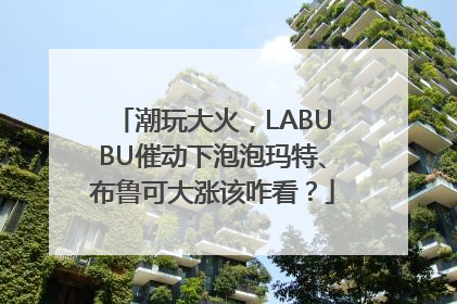潮玩大火，LABUBU催动下泡泡玛特、布鲁可大涨该咋看？