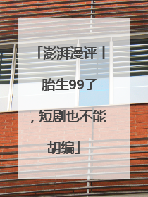 澎湃漫评丨一胎生99子，短剧也不能胡编