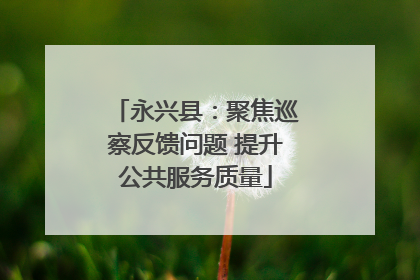 永兴县：聚焦巡察反馈问题 提升公共服务质量