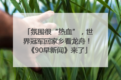 氛围很“热血”，世界冠军回家乡看龙舟！《90早新闻》来了