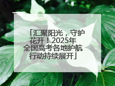 汇聚阳光，守护花开！2025年全国高考各地护航行动持续展开