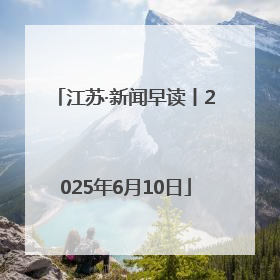 江苏·新闻早读丨2025年6月10日