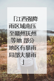 江西强降雨区域南压至赣州抚州等地 部分地区有暴雨局部大暴雨
