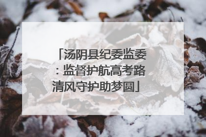 汤阴县纪委监委：监督护航高考路清风守护助梦圆