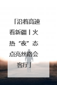 沿着高速看新疆丨火热“夜”态点亮丝路会客厅
