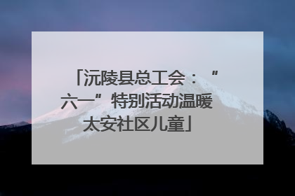 沅陵县总工会：“六一”特别活动温暖太安社区儿童