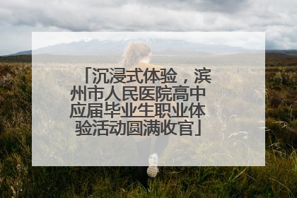 沉浸式体验，滨州市人民医院高中应届毕业生职业体验活动圆满收官