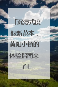 沉浸式度假新范本，黄阳小镇的体验指南来了