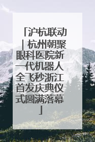 沪杭联动｜杭州朝聚眼科医院新一代机器人全飞秒浙江首发庆典仪式圆满落幕