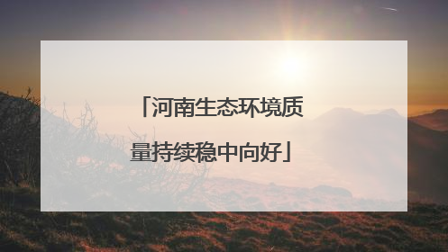 河南生态环境质量持续稳中向好