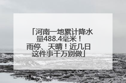 河南一地累计降水量488.4毫米！雨停、天晴！近几日这件事千万别做