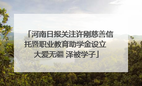 河南日报关注许刚慈善信托暨职业教育助学金设立 大爱无疆 泽被学子