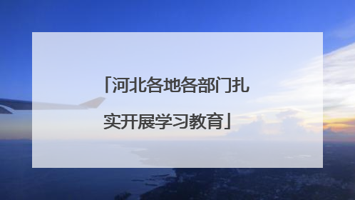 河北各地各部门扎实开展学习教育