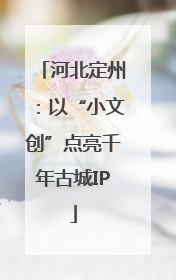 河北定州：以“小文创”点亮千年古城IP