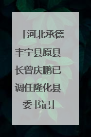 河北承德丰宁县原县长曾庆鹏已调任隆化县委书记