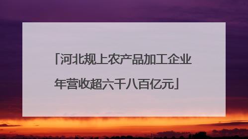 河北规上农产品加工企业年营收超六千八百亿元