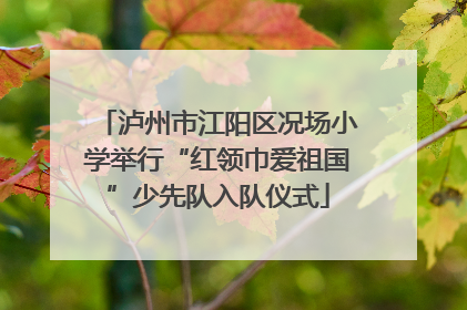 泸州市江阳区况场小学举行“红领巾爱祖国”少先队入队仪式