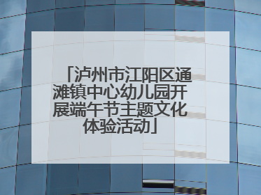 泸州市江阳区通滩镇中心幼儿园开展端午节主题文化体验活动