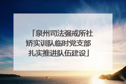 泉州司法强戒所社矫实训队临时党支部扎实推进队伍建设