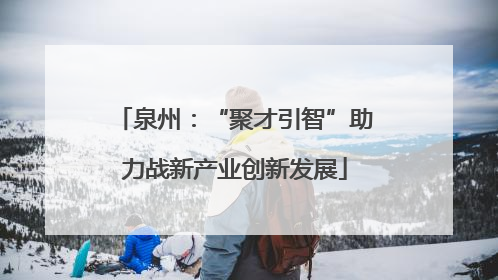 泉州：“聚才引智”助力战新产业创新发展