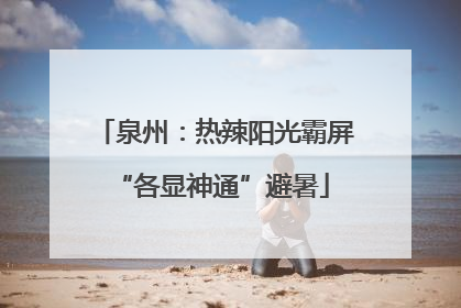 泉州：热辣阳光霸屏 “各显神通”避暑