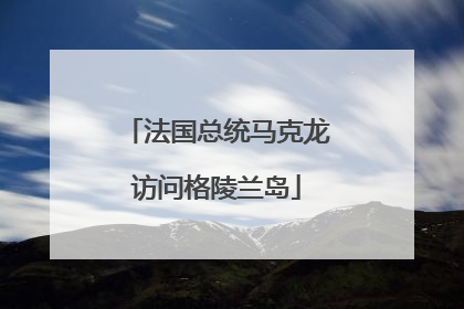 法国总统马克龙访问格陵兰岛