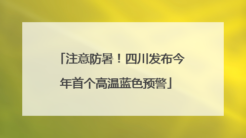 注意防暑！四川发布今年首个高温蓝色预警