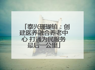 泰兴珊瑚镇：创建医养融合养老中心 打通为民服务最后一公里