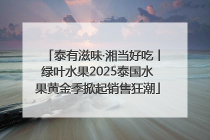 泰有滋味·湘当好吃丨绿叶水果2025泰国水果黄金季掀起销售狂潮