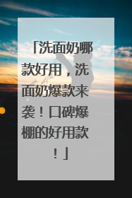 洗面奶哪款好用，洗面奶爆款来袭！口碑爆棚的好用款！
