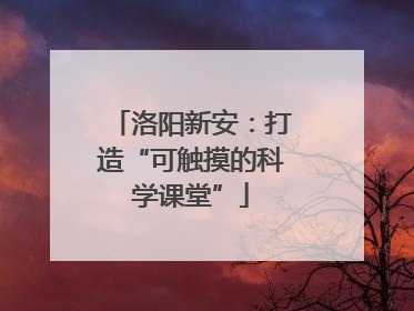 洛阳新安：打造“可触摸的科学课堂”