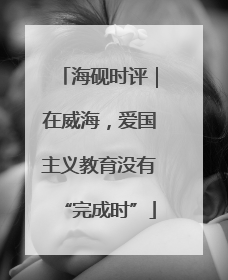 海砚时评｜在威海，爱国主义教育没有“完成时”