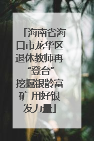 海南省海口市龙华区退休教师再“登台” 挖掘银龄富矿 用好银发力量