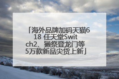 海外品牌加码天猫618 任天堂Switch2、獭祭登龙门等5万款新品尖货上新