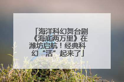 海洋科幻舞台剧《海底两万里》在潍坊启航！经典科幻“活”起来了