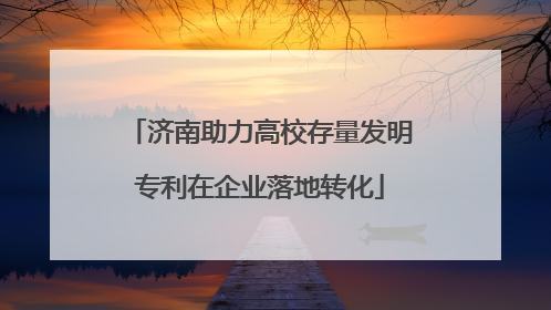 济南助力高校存量发明专利在企业落地转化