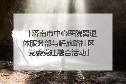 济南市中心医院离退休服务部与解放路社区党委党建融合活动