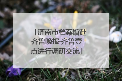 济南市档案馆赴齐鲁晚报·齐鲁壹点进行调研交流