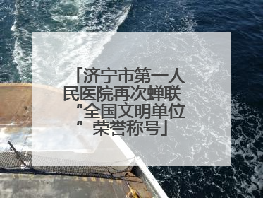 济宁市第一人民医院再次蝉联“全国文明单位”荣誉称号