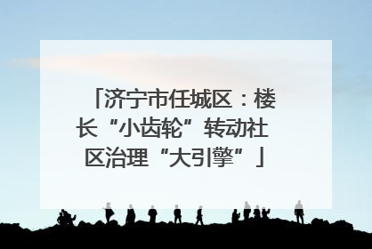 济宁市任城区：楼长“小齿轮”转动社区治理“大引擎”